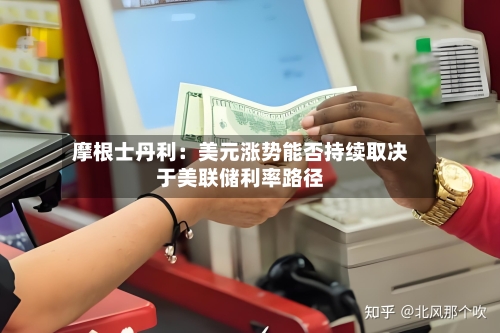 摩根士丹利：美元涨势能否持续取决于美联储利率路径
