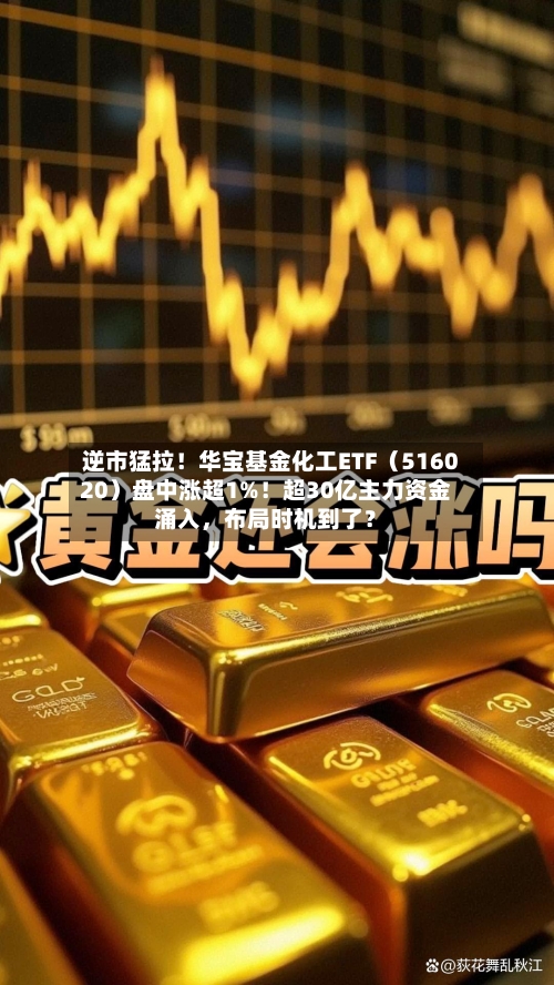 逆市猛拉！华宝基金化工ETF（516020）盘中涨超1%！超30亿主力资金涌入	，布局时机到了？-第2张图片
