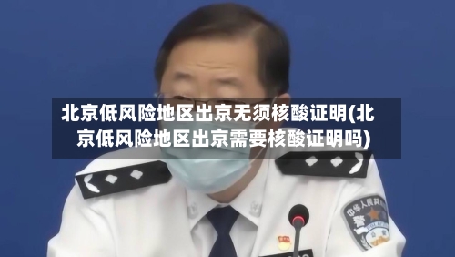 北京低风险地区出京无须核酸证明(北京低风险地区出京需要核酸证明吗)-第3张图片