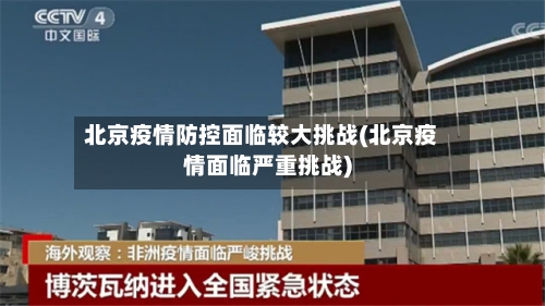 北京疫情防控面临较大挑战(北京疫情面临严重挑战)-第2张图片