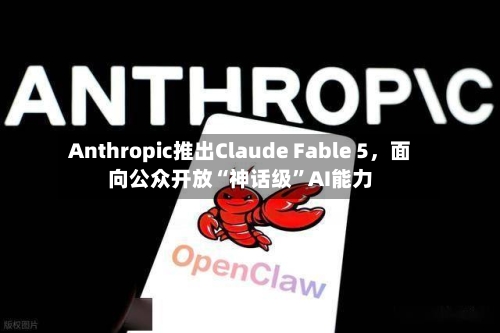 Anthropic推出Claude Fable 5	，面向公众开放“神话级”AI能力-第2张图片