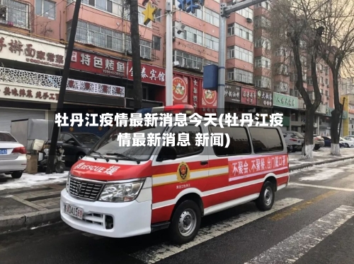 牡丹江疫情最新消息今天(牡丹江疫情最新消息 新闻)-第2张图片