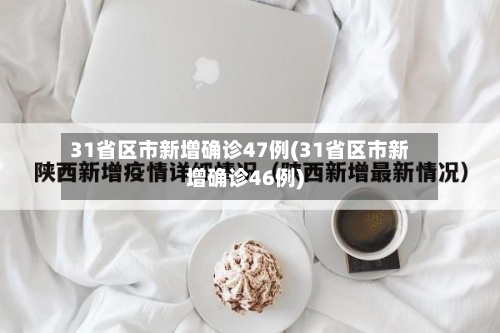 31省区市新增确诊47例(31省区市新增确诊46例)