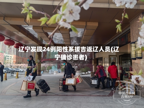 辽宁发现24例阳性系援吉返辽人员(辽宁确诊患者)-第3张图片
