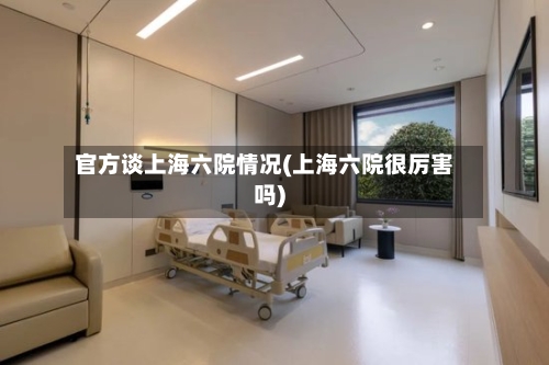 官方谈上海六院情况(上海六院很厉害吗)-第2张图片