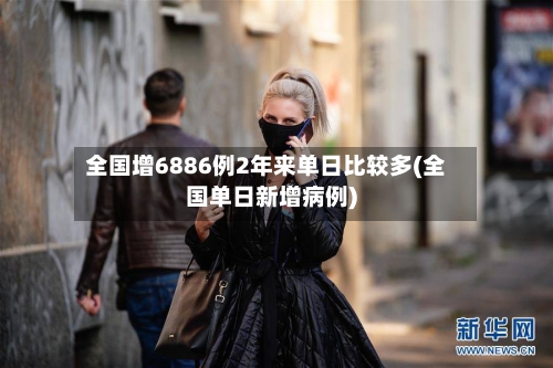 全国增6886例2年来单日比较多(全国单日新增病例)-第2张图片