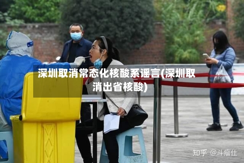 深圳取消常态化核酸系谣言(深圳取消出省核酸)