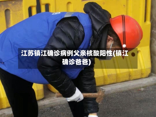 江苏镇江确诊病例父亲核酸阳性(镇江确诊爸爸)