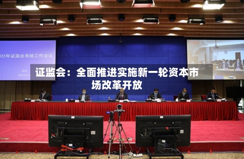 证监会：全面推进实施新一轮资本市场改革开放