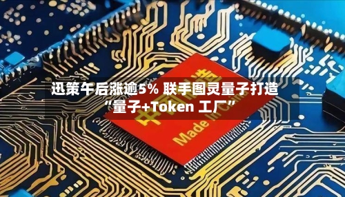 迅策午后涨逾5% 联手图灵量子打造“量子+Token 工厂”