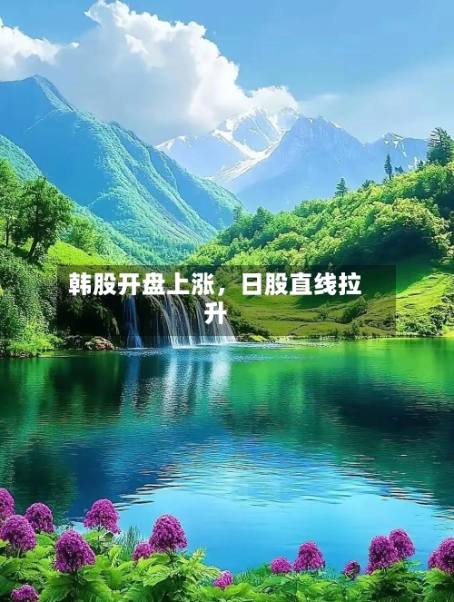 韩股开盘上涨，日股直线拉升-第2张图片
