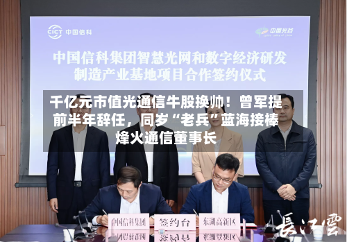 千亿元市值光通信牛股换帅！曾军提前半年辞任，同岁“老兵”蓝海接棒烽火通信董事长