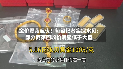 金价震荡起伏!每经记者实探水贝:部分商家回收价明显低于大盘-第2张图片