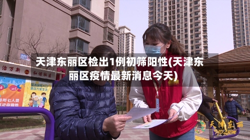 天津东丽区检出1例初筛阳性(天津东丽区疫情最新消息今天)