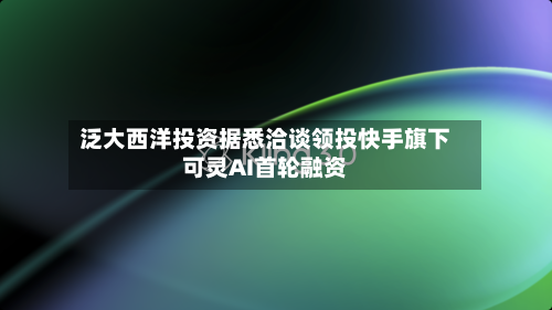 泛大西洋投资据悉洽谈领投快手旗下可灵AI首轮融资