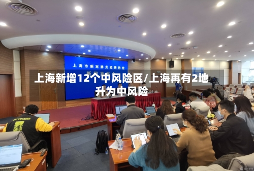 上海新增12个中风险区/上海再有2地升为中风险