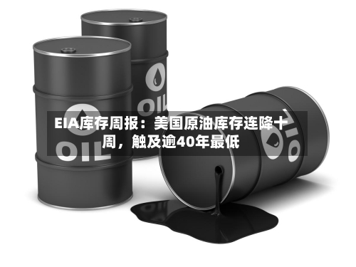 EIA库存周报：美国原油库存连降十周，触及逾40年最低-第3张图片