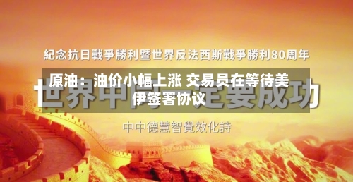 原油:油价小幅上涨 交易员在等待美伊签署协议-第2张图片