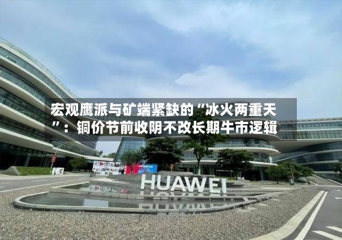 宏观鹰派与矿端紧缺的“冰火两重天	”：铜价节前收阴不改长期牛市逻辑-第1张图片