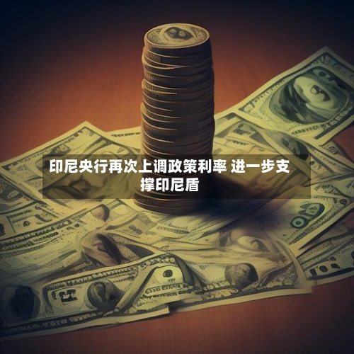 印尼央行再次上调政策利率 进一步支撑印尼盾