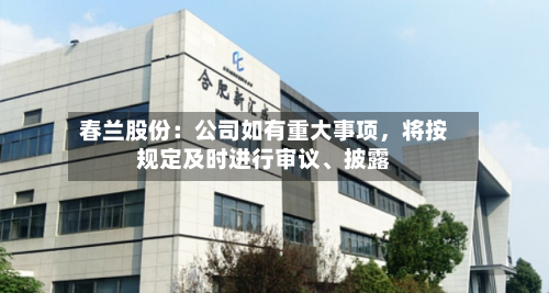春兰股份：公司如有重大事项	，将按规定及时进行审议	、披露-第3张图片