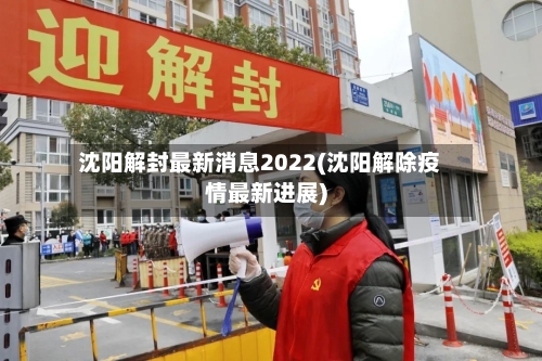 沈阳解封最新消息2022(沈阳解除疫情最新进展)