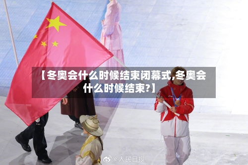 【冬奥会什么时候结束闭幕式,冬奥会什么时候结束?】
