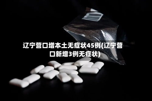 辽宁营口增本土无症状45例(辽宁营口新增3例无症状)