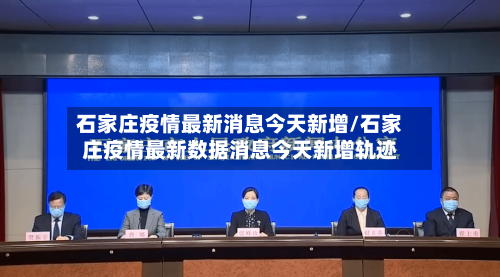 石家庄疫情最新消息今天新增/石家庄疫情最新数据消息今天新增轨迹
