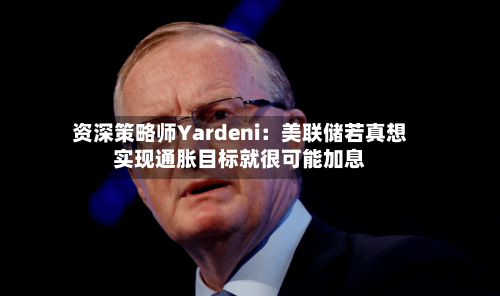 资深策略师Yardeni：美联储若真想实现通胀目标就很可能加息-第3张图片