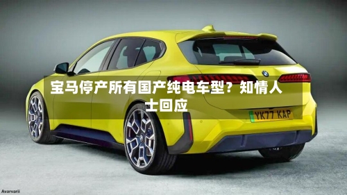 宝马停产所有国产纯电车型?知情人士回应-第2张图片