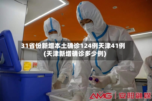 31省份新增本土确诊124例天津41例(天津新增确诊多少例)-第3张图片
