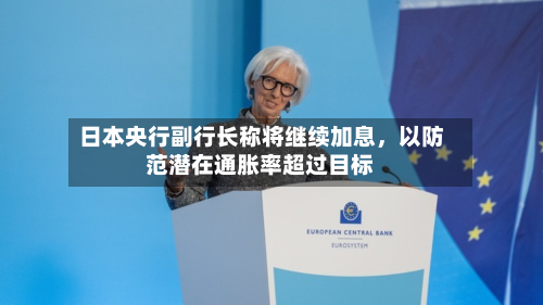 日本央行副行长称将继续加息	，以防范潜在通胀率超过目标-第3张图片