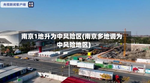 南京1地升为中风险区(南京多地调为中风险地区)
