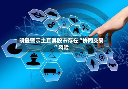 明晟警示土耳其股市存在“协同交易”风险-第2张图片