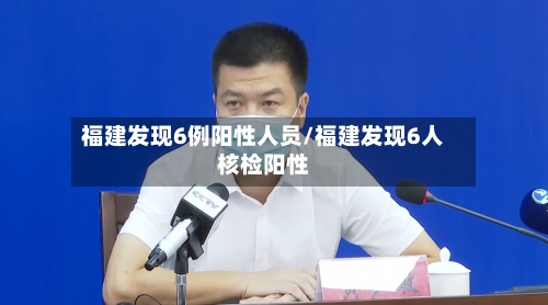 福建发现6例阳性人员/福建发现6人核检阳性