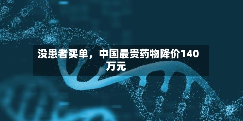 没患者买单	，中国最贵药物降价140万元-第2张图片