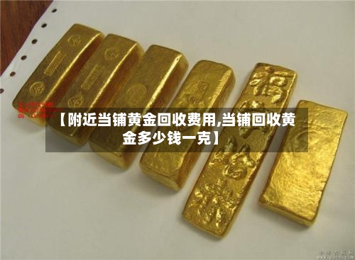 【附近当铺黄金回收费用,当铺回收黄金多少钱一克】