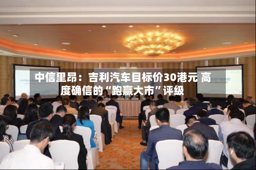 中信里昂：吉利汽车目标价30港元 高度确信的“跑赢大市	”评级-第1张图片