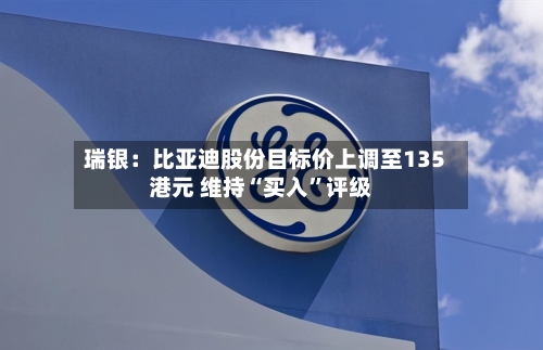 瑞银：比亚迪股份目标价上调至135港元 维持“买入”评级-第1张图片