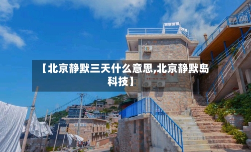 【北京静默三天什么意思,北京静默岛科技】-第2张图片
