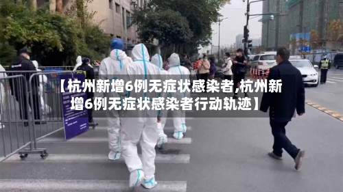 【杭州新增6例无症状感染者,杭州新增6例无症状感染者行动轨迹】-第3张图片