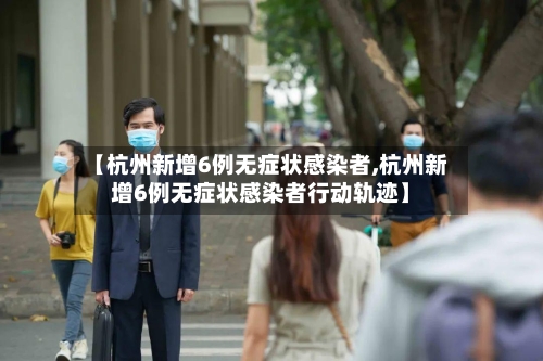 【杭州新增6例无症状感染者,杭州新增6例无症状感染者行动轨迹】-第2张图片