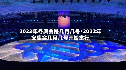 2022年冬奥会是几月几号/2022年冬奥会几月几号开始举行