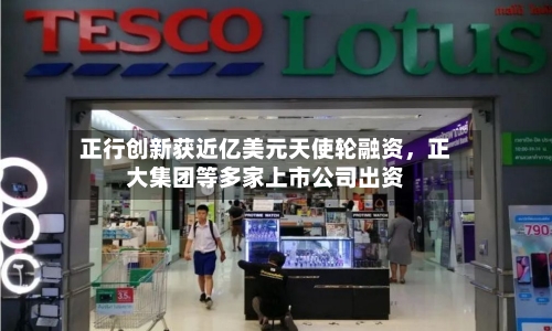正行创新获近亿美元天使轮融资，正大集团等多家上市公司出资