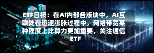ETF日报：在AI内部各版块中，AI互联处在迅速膨胀过程中	，网络带宽某种程度上比算力更加重要，关注通信ETF-第2张图片