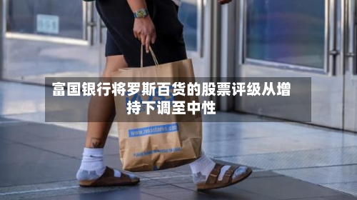 富国银行将罗斯百货的股票评级从增持下调至中性-第1张图片